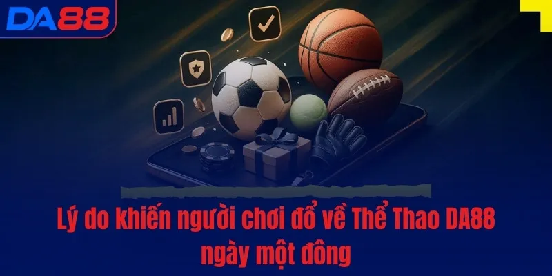 Lý do khiến người chơi đổ về Thể Thao DA88 ngày một đông