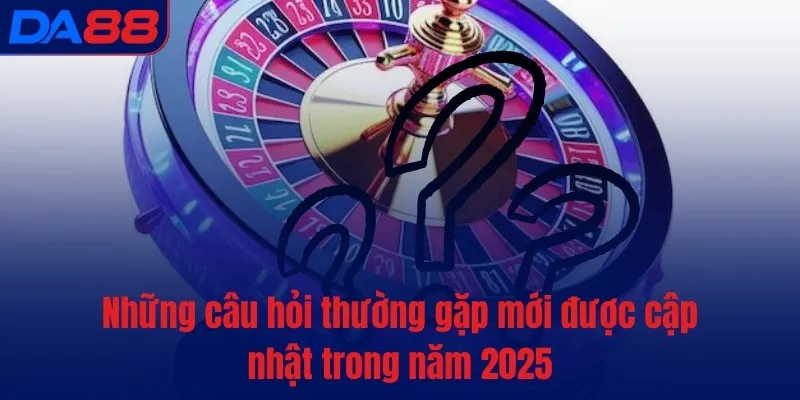 Những câu hỏi thường gặp mới được cập nhật trong năm 2025