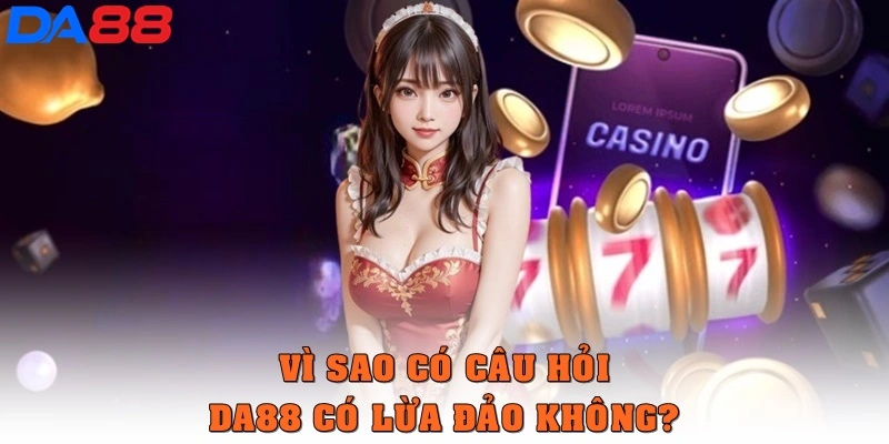 Vì sao xuất hiện câu hỏi “DA88 có lừa đảo không?”